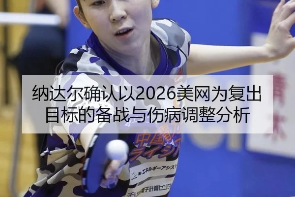 纳达尔确认以2026美网为复出目标的备战与伤病调整分析 - kaiyun