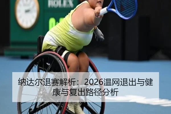 纳达尔退赛解析：2026温网退出与健康与复出路径分析