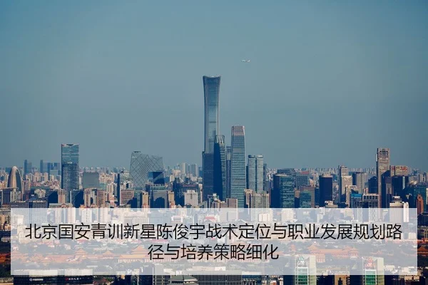 北京国安青训新星陈俊宇战术定位与职业发展规划路径与培养策略细化